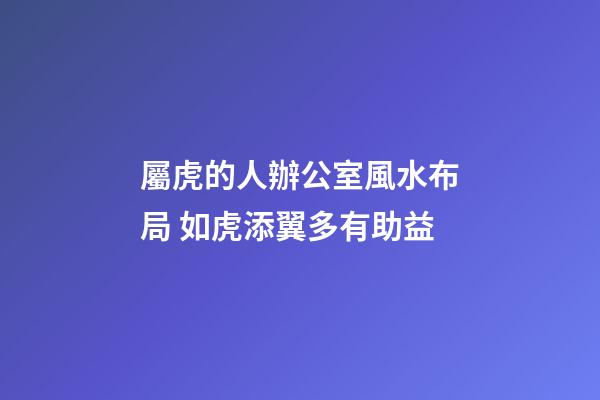 屬虎的人辦公室風水布局 如虎添翼多有助益